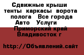 Сдвижные крыши, тенты, каркасы, ворота, полога - Все города Авто » Услуги   . Приморский край,Владивосток г.